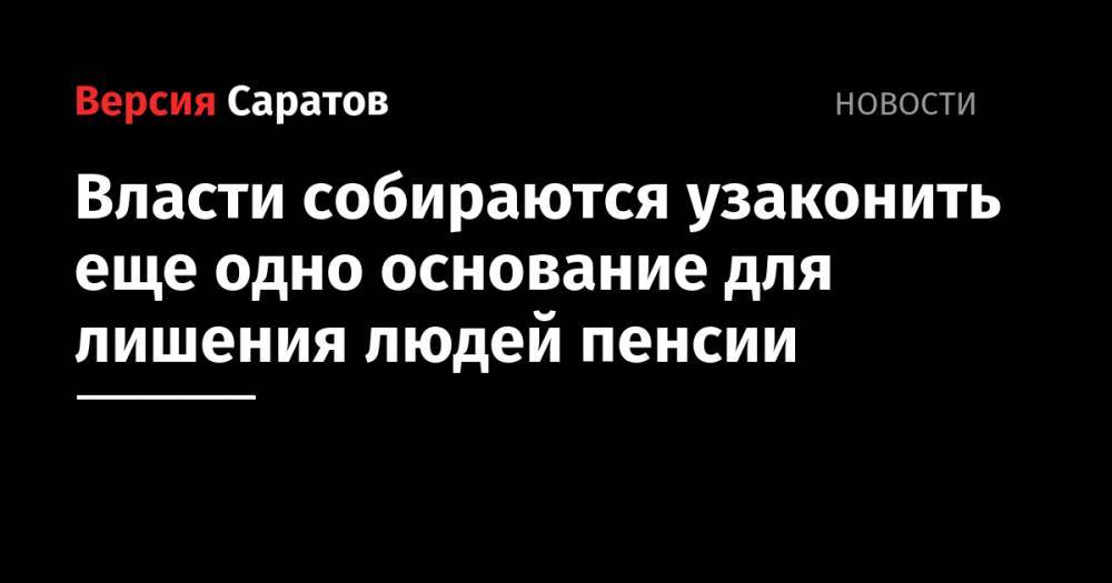 Власти собираются узаконить еще одно основание для лишения людей пенсии - nversia.ru - Россия