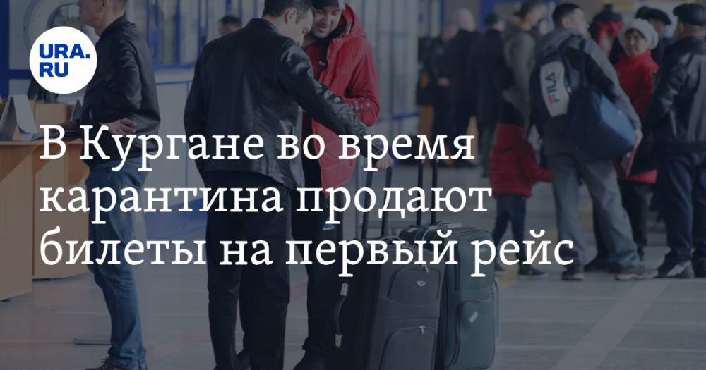 Дмитрий Коваленко - В Кургане во время карантина продают билеты на первый рейс. До вылета осталось меньше недели - ura.news - Москва - Курган