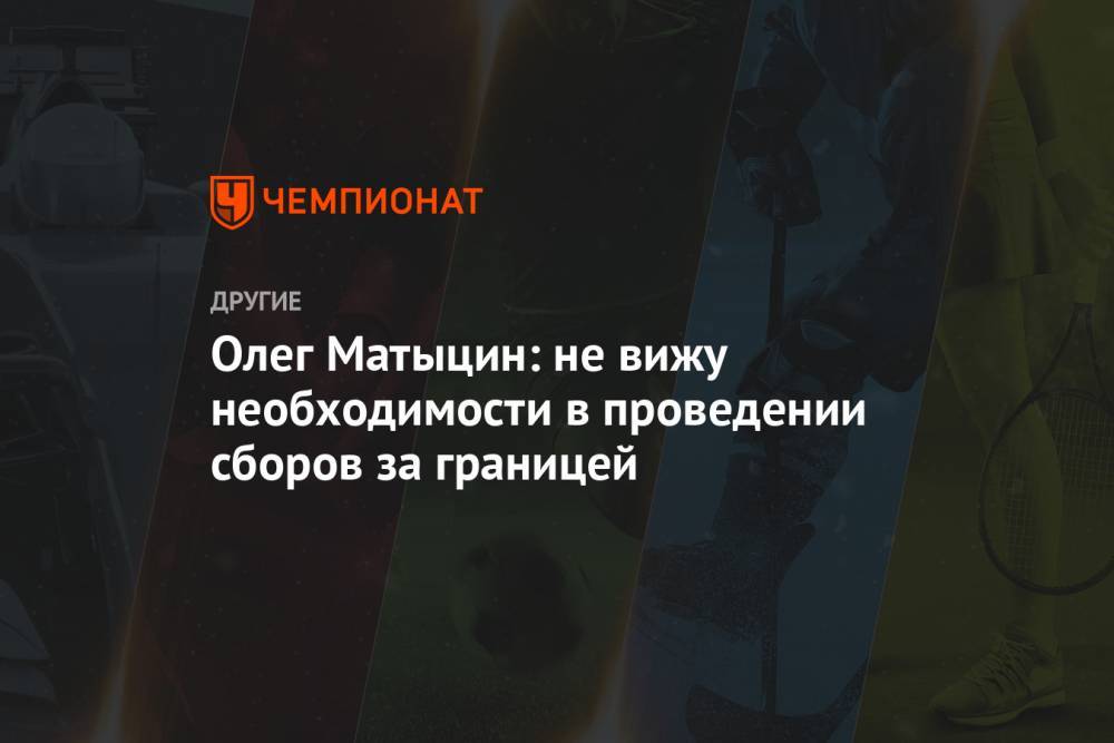Олег Матыцин - Олег Матыцин: не вижу необходимости в проведении сборов за границей - championat.com - Россия - Сочи - Новогорск - Кисловодск