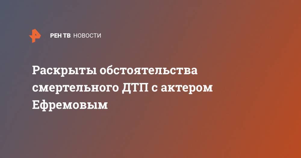 Михаил Ефремов - Сергей Захаров - Раскрыты обстоятельства смертельного ДТП с актером Ефремовым - ren.tv