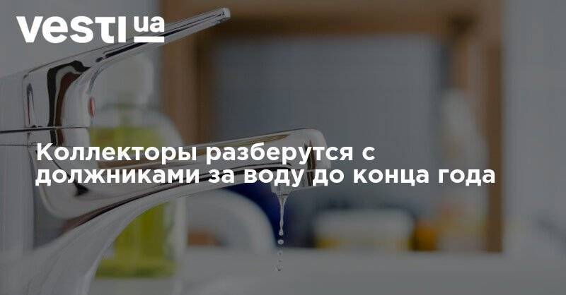 Коллекторы разберутся с должниками за воду до конца года - vesti.ua