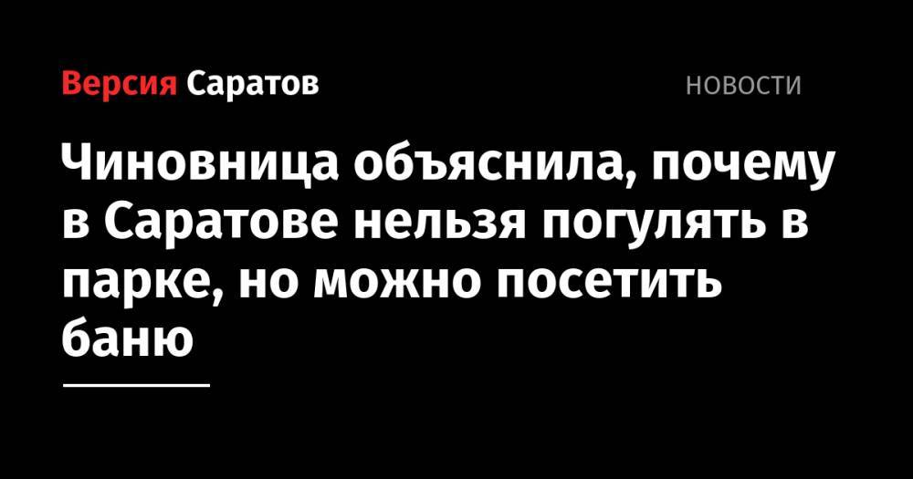 Надежда Матвеева - Чиновница объяснила, почему в Саратове нельзя погулять в парке, но можно посетить баню - nversia.ru - Саратовская обл. - Саратов