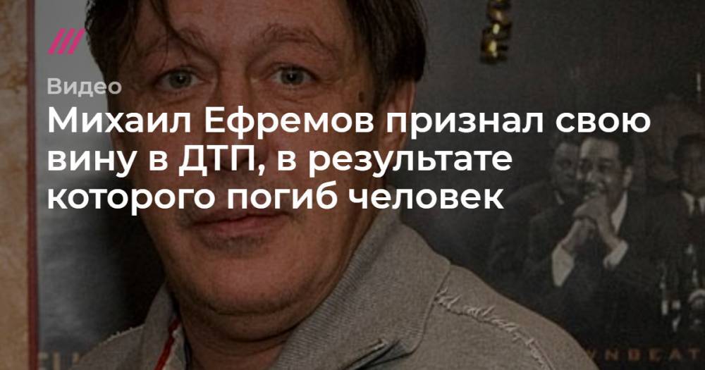 Михаил Ефремов - Михаил Ефремов признал свою вину в ДТП, в результате которого погиб человек - tvrain.ru - Москва