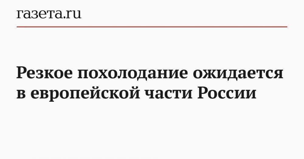 Роман Вильфанд - Резкое похолодание ожидается в европейской части России - gazeta.ru - Москва - Россия
