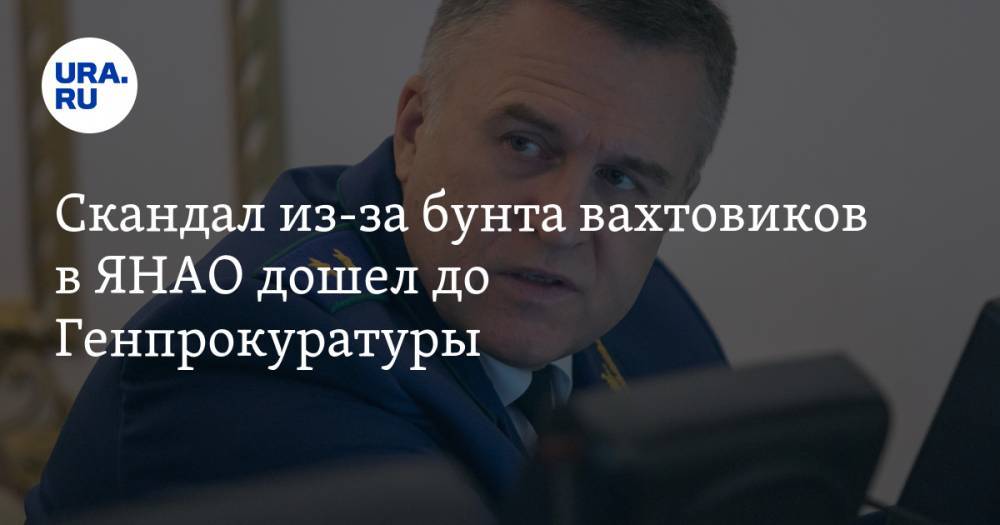 Скандал из-за бунта вахтовиков в ЯНАО дошел до Генпрокуратуры - ura.news - Россия - окр. Янао - окр. Уральский