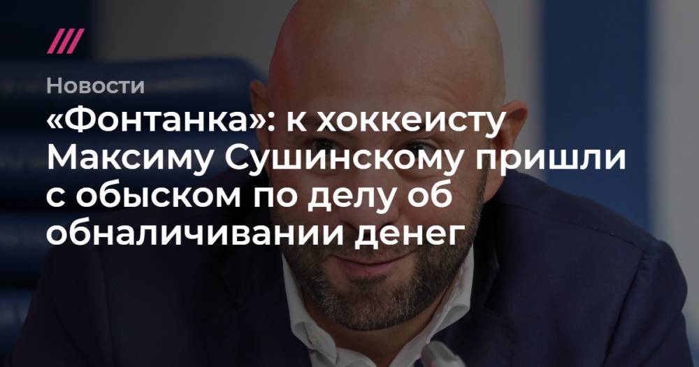 Максим Сушинский - Александр Щербак - «Фонтанка»: к хоккеисту Максиму Сушинскому пришли с обыском по делу об обналичивании денег - tvrain.ru - Санкт-Петербург