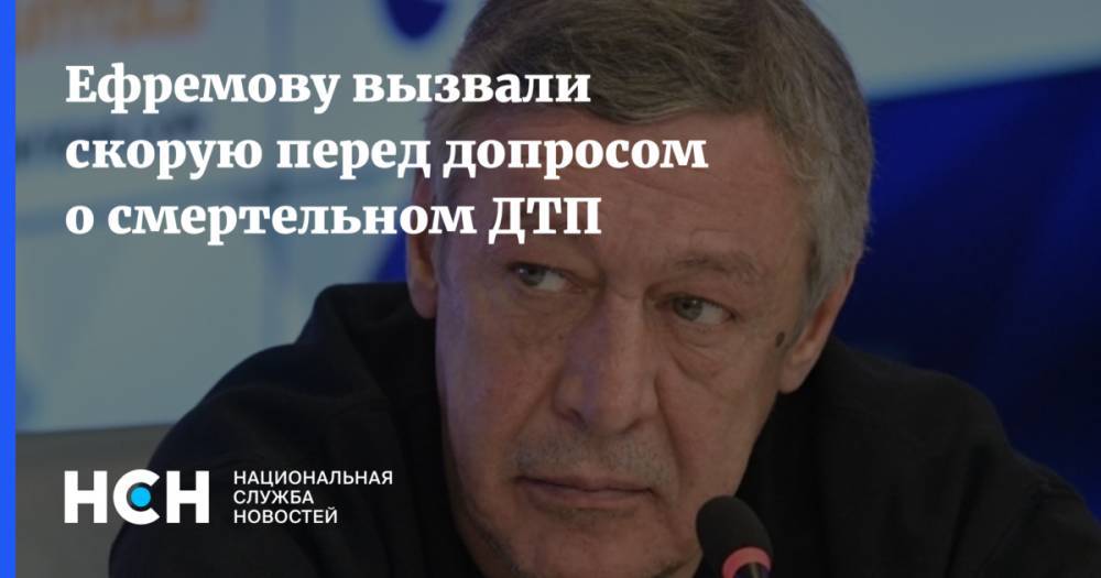 Михаил Ефремов - Ефремову вызвали скорую перед допросом о смертельном ДТП - nsn.fm - Москва - Рязань