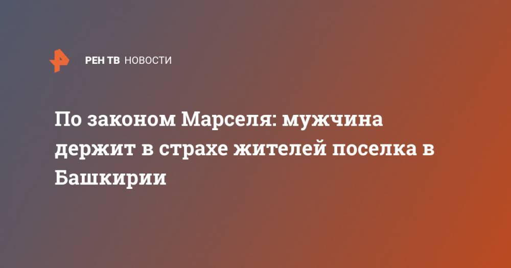 По законом Марселя: мужчина держит в страхе жителей поселка в Башкирии - ren.tv - Башкирия