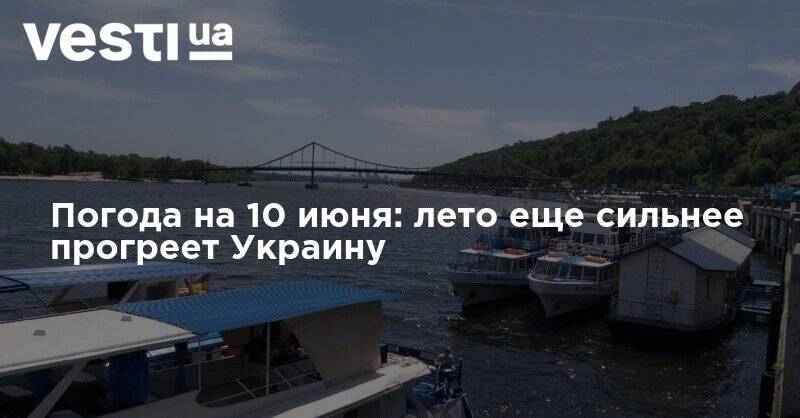 Наталья Диденко - Погода на 10 июня: лето еще сильнее прогреет Украину - vesti.ua - Украина - Киев