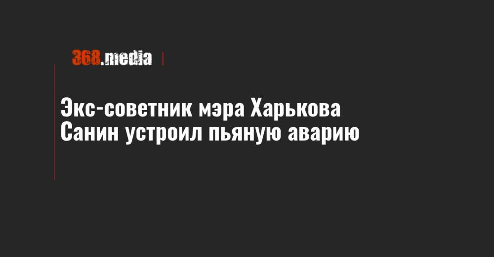 Геннадий Кернес - Экс-советник мэра Харькова Санин устроил пьяную аварию - 368.media - Харьков