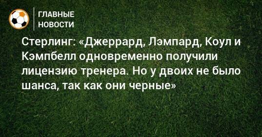 Фрэнк Лэмпард - Рахим Стерлинг - Стивен Джеррард - Стерлинг: «Джеррард, Лэмпард, Коул и Кэмпбелл одновременно получили лицензию тренера. Но у двоих не было шанса, так как они черные» - bombardir.ru - Англия