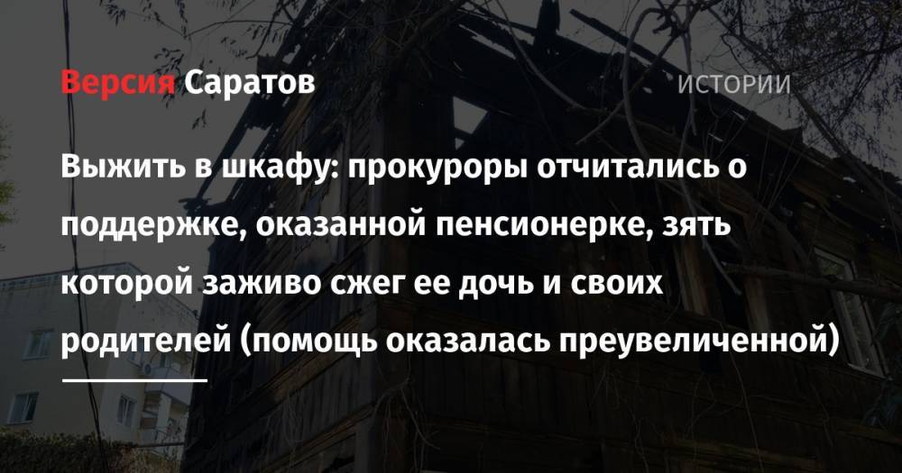 Выжить в шкафу: прокуроры отчитались о поддержке, оказанной пенсионерке, зять которой заживо сжег ее дочь и своих родителей (помощь оказалась преувеличенной) - nversia.ru - Саратов
