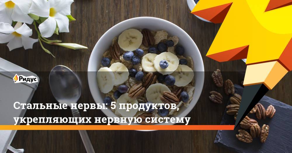 Стальные нервы: 5 продуктов, укрепляющих нервную систему - ridus.ru