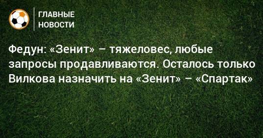 Леонид Федун - Федун: «Зенит» – тяжеловес, любые запросы продавливаются. Осталось только Вилкова назначить на «Зенит» – «Спартак» - bombardir.ru - Россия - Санкт-Петербург