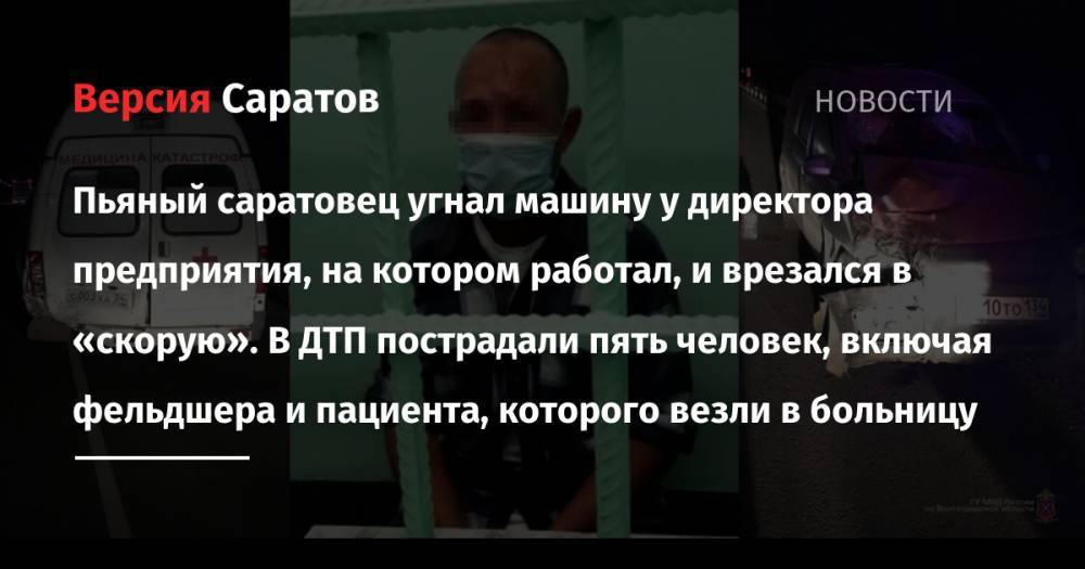Пьяный саратовец угнал машину у директора предприятия, на котором работал, и врезался в «скорую». В ДТП пострадали пять человек, включая фельдшера и пациента, которого везли в больницу - nversia.ru - Москва - Саратовская обл. - Волгоградская обл.