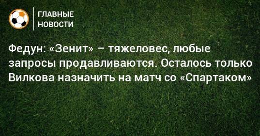 Леонид Федун - Федун: «Зенит» – тяжеловес, любые запросы продавливаются. Осталось только Вилкова назначить на матч со «Спартаком» - bombardir.ru - Россия - Санкт-Петербург