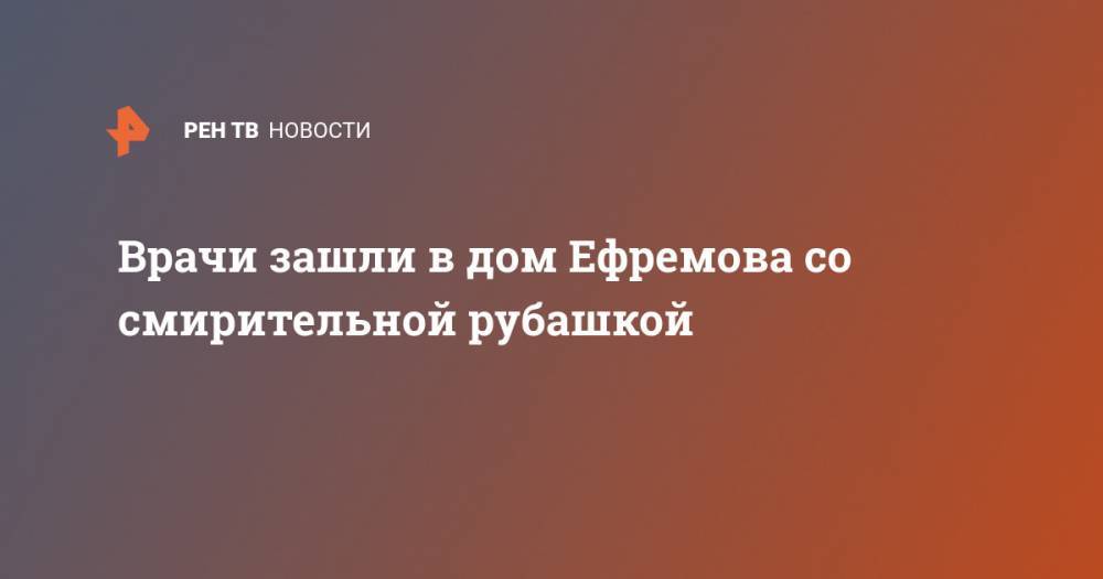 Михаил Ефремов - Врачи зашли в дом Ефремова со смирительной рубашкой - ren.tv