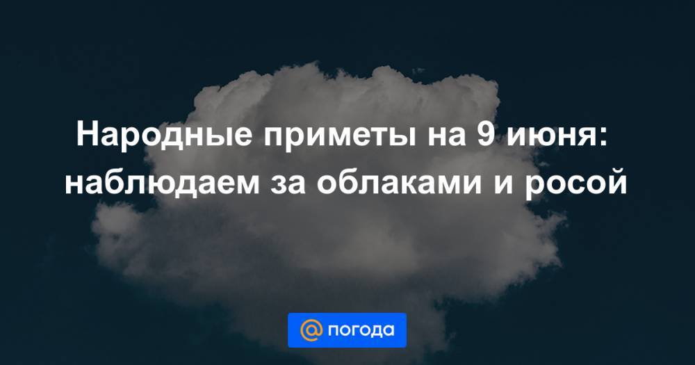 Екатерина Гура - Народные приметы на 9 июня: наблюдаем за облаками и росой - news.mail.ru