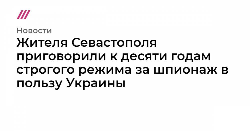 Жителя Севастополя приговорили к десяти годам строгого режима за шпионаж в пользу Украины - tvrain.ru - Россия - Украина - Севастополь