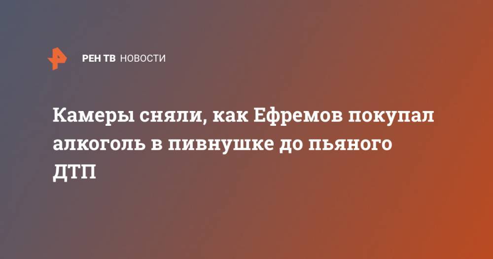 Михаил Ефремов - Камеры сняли, как Ефремов покупал алкоголь в пивнушке до пьяного ДТП - ren.tv - Россия