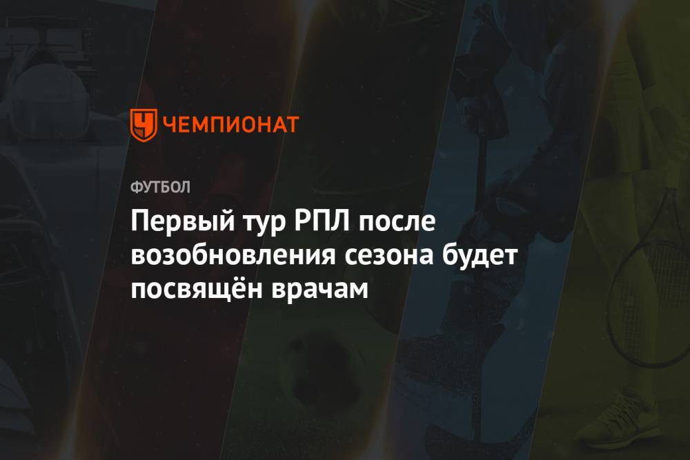 Первый тур РПЛ после возобновления сезона будет посвящён врачам - championat.com - Россия - Сочи - Самара
