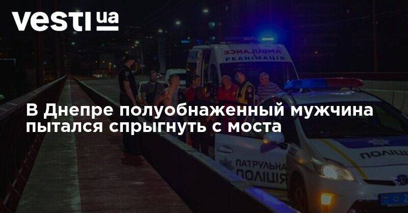 В Днепре полуобнаженный мужчина пытался спрыгнуть с моста - vesti.ua - Днепр