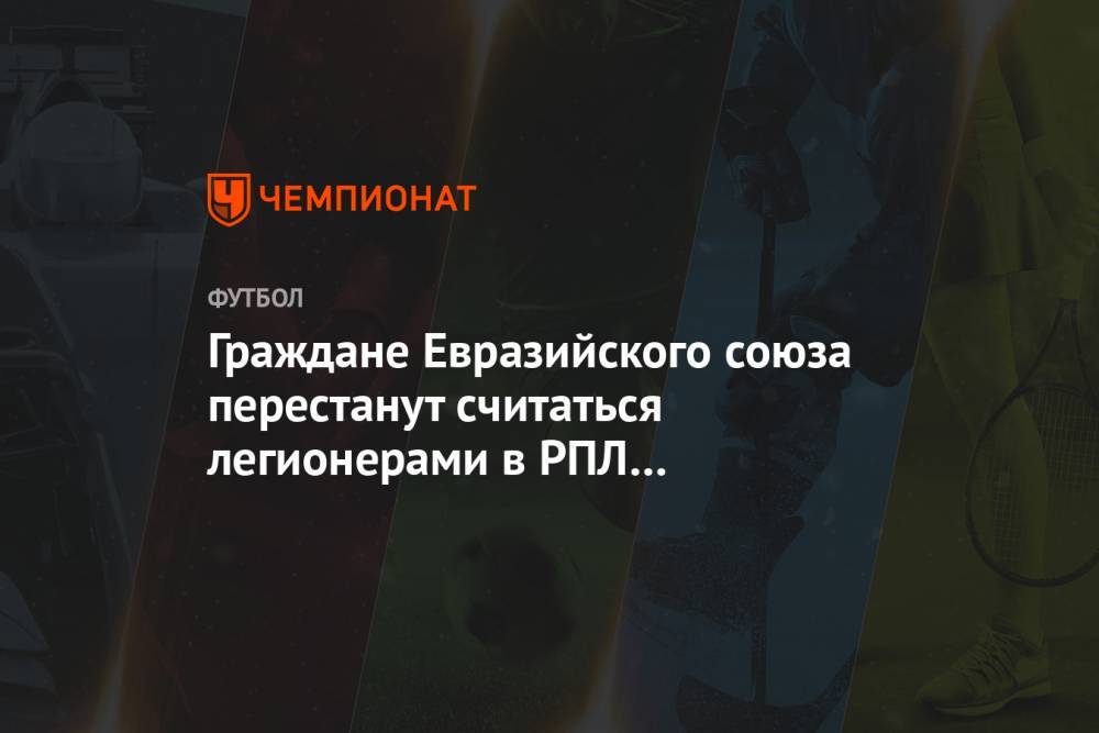 Андрей Панков - Граждане Евразийского союза перестанут считаться легионерами в РПЛ с сезона-2020/2021 - championat.com - Россия - Армения - Казахстан - Белоруссия - Киргизия