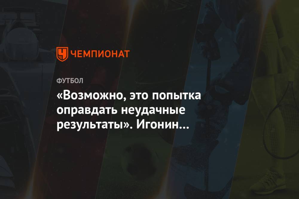 Алексей Игонин - «Возможно, это попытка оправдать неудачные результаты». Игонин — о критике решения РФС - championat.com - Санкт-Петербург