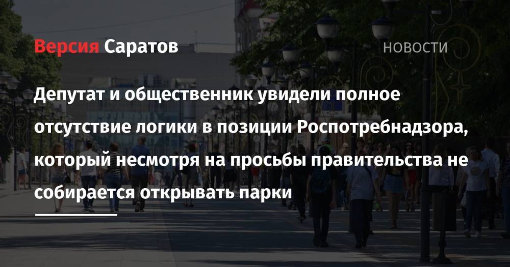 Александр Стрелюхин - Надежда Матвеева - Депутат и общественник увидели полное отсутствие логики в позиции Роспотребнадзора, который несмотря на просьбы правительства не собирается открывать парки - nversia.ru - Саратовская обл.
