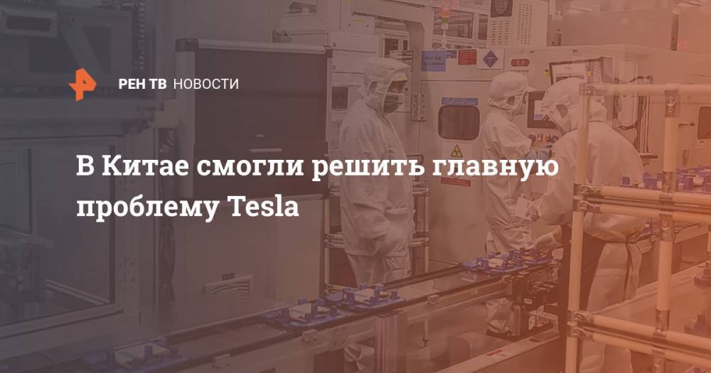 В Китае смогли решить главную проблему Tesla - ren.tv - Китай