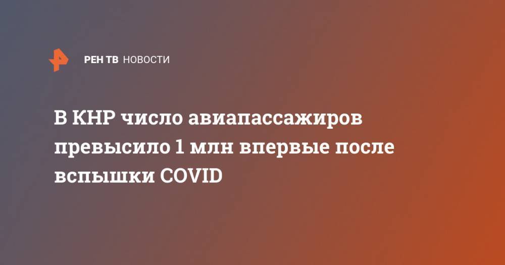 В КНР число авиапассажиров превысило 1 млн впервые после вспышки COVID - ren.tv - Китай - Ухань