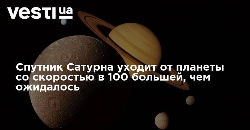 Спутник Сатурна уходит от планеты со скоростью в 100 большей, чем ожидалось - vesti.ua