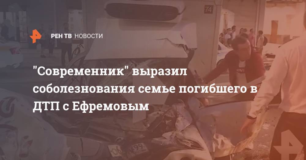 Михаил Ефремов - Сергей Захаров - "Современник" выразил соболезнования семье погибшего в ДТП с Ефремовым - ren.tv