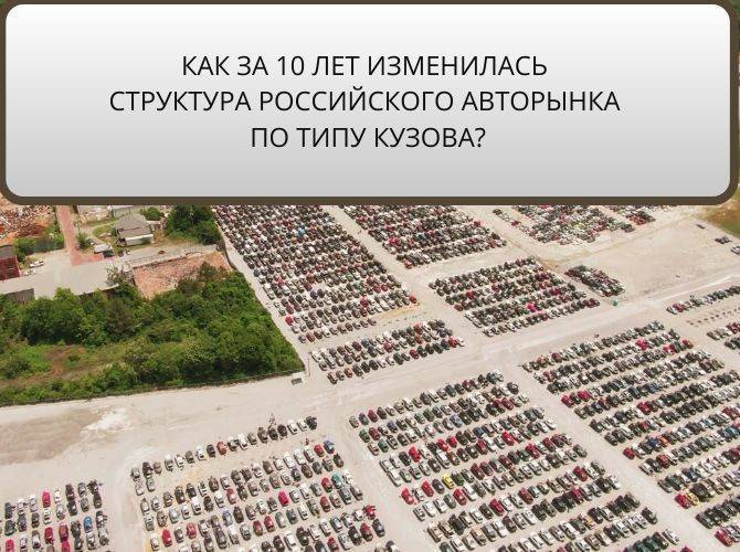 Как за 10 лет изменилась структура российского авторынка по типу кузова? - autostat.ru