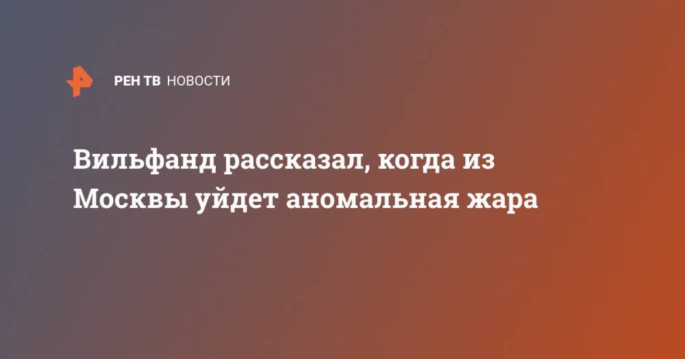 Роман Вильфанд - Вильфанд рассказал, когда из Москвы уйдет аномальная жара - ren.tv - Москва - Краснодарский край - Астраханская обл. - Ростовская обл. - Волгоградская обл. - Архангельская обл. - Ставрополье
