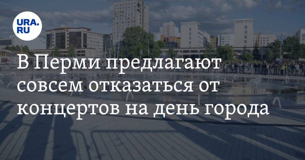 В Перми предлагают совсем отказаться от концертов на день города - ura.news - Пермь