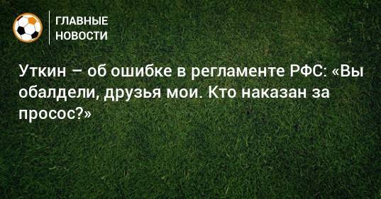 Василий Уткин - Уткин – об ошибке в регламенте РФС: «Вы обалдели, друзья мои. Кто наказан за просос?» - bombardir.ru - Россия - Санкт-Петербург