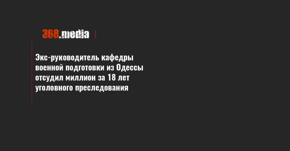 Экс-руководитель кафедры военной подготовки из Одессы отсудил миллион за 18 лет уголовного преследования - 368.media - Приморье край - Одесса