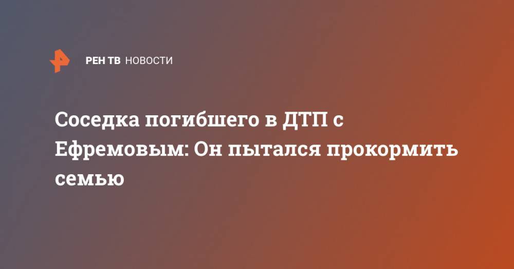 Михаил Ефремов - Сергей Захаров - Соседка погибшего в ДТП с Ефремовым: Он пытался прокормить семью - ren.tv - Москва - Россия - Рязанская обл.