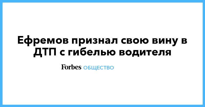 Михаил Ефремов - Ефремов признал свою вину в ДТП с гибелью водителя - forbes.ru - Смоленская обл.