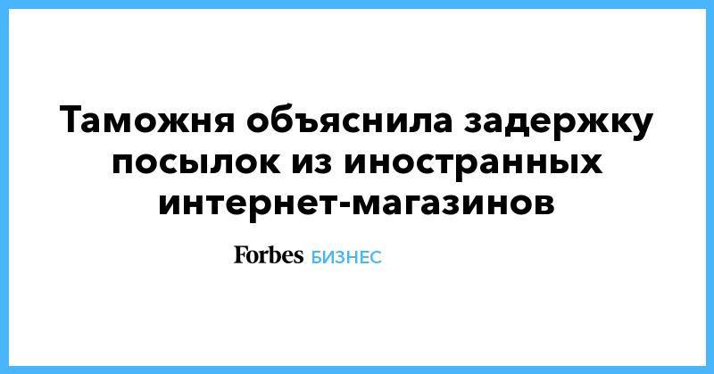 Таможня объяснила задержку посылок из иностранных интернет-магазинов - forbes.ru