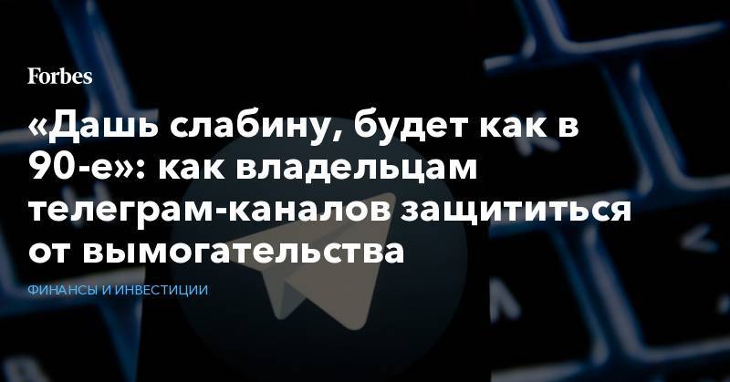 «Дашь слабину, будет как в 90-е»: как владельцам телеграм-каналов защититься от вымогательства - forbes.ru