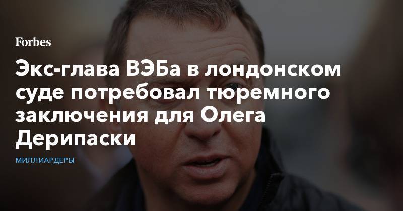 Олег Дерипаска - Экс-глава ВЭБа в лондонском суде потребовал тюремного заключения для Олега Дерипаски - forbes.ru - Лондон - Калининградская обл. - Джерси