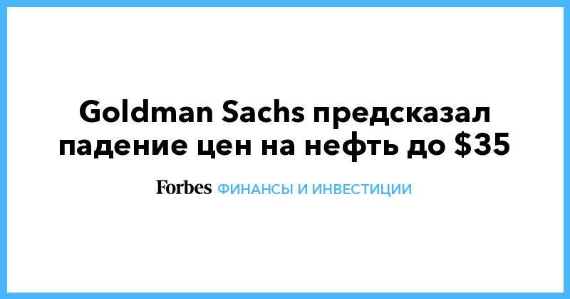 Goldman Sachs - Goldman Sachs предсказал падение цен на нефть до $35 - forbes.ru
