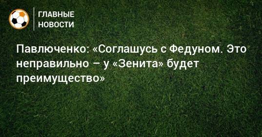 Леонид Федун - Роман Павлюченко - Павлюченко: «Соглашусь с Федуном. Это неправильно – у «Зенита» будет преимущество» - bombardir.ru - Москва - Россия - Санкт-Петербург - Сочи