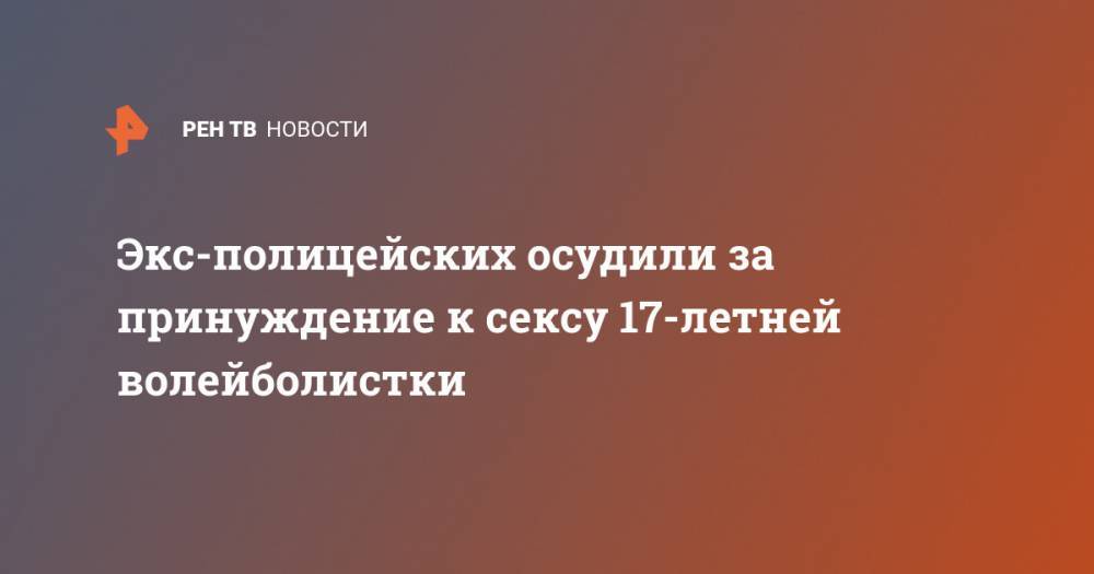 Экс-полицейских осудили за принуждение к сексу 17-летней волейболистки - ren.tv - Россия - Анапа - Краснодар
