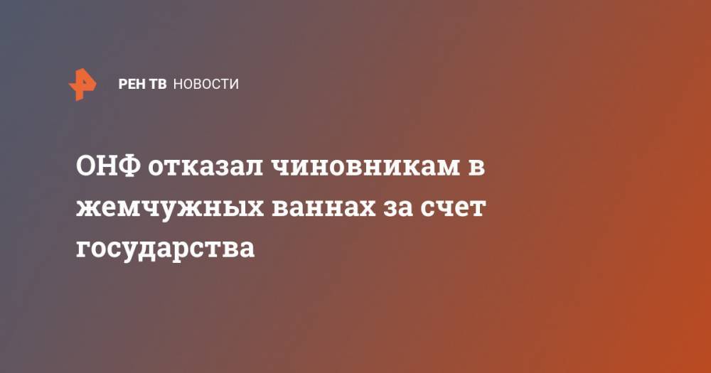 Антон Гетта - ОНФ отказал чиновникам в жемчужных ваннах за счет государства - ren.tv - Россия