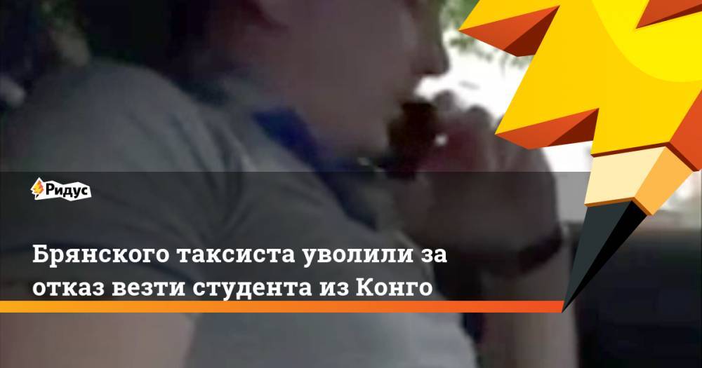 Брянского таксиста уволили за отказ везти студента из Конго - ridus.ru - Брянск - Конго