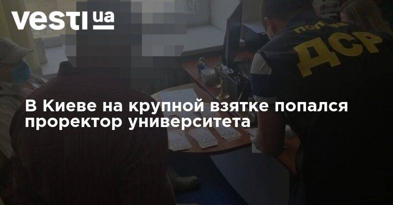 В Киеве на крупной взятке попался проректор университета - vesti.ua - Украина - Киев - Университет