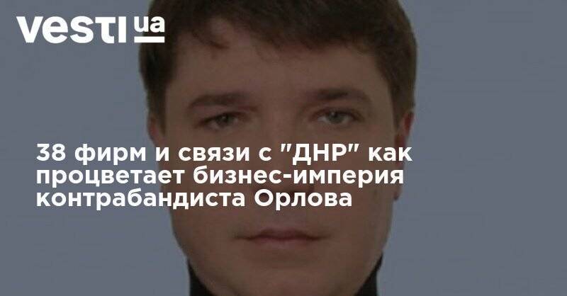 38 фирм и связи с "ДНР" как процветает бизнес-империя контрабандиста Орлова - vesti.ua - Украина - ДНР - Донецк